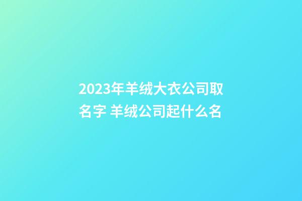 2023年羊绒大衣公司取名字 羊绒公司起什么名-第1张-公司起名-玄机派